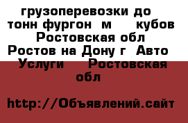 грузоперевозки до 5 тонн фургон 6м, 36 кубов - Ростовская обл., Ростов-на-Дону г. Авто » Услуги   . Ростовская обл.